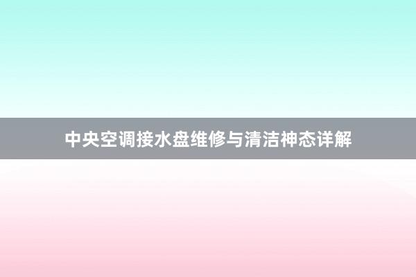 中央空调接水盘维修与清洁神态详解