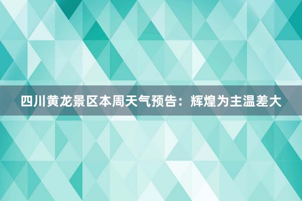 四川黄龙景区本周天气预告：辉煌为主温差大