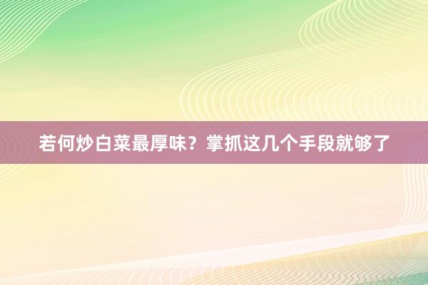 若何炒白菜最厚味？掌抓这几个手段就够了